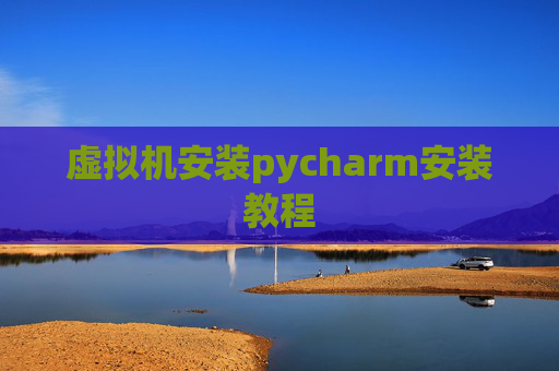 虚拟机安装pycharm安装教程 虚拟机安装pycharm安装教程